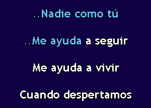 ..Nadie como tIJ

..Me ayuda a seguir

Me ayuda a vivir

Cuando despertamos