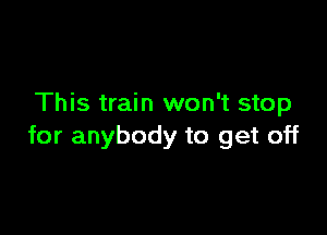 This train won't stop

for anybody to get off