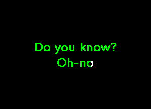 Do you know?

Oh-no