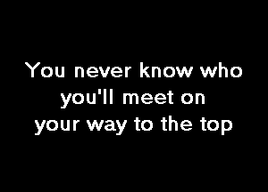 You never know who

you'll meet on
your way to the top