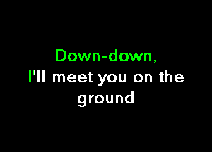 Down-down,

I'll meet you on the
ground