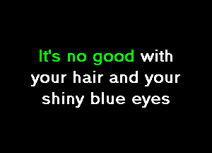 It's no good with

your hair and your
shiny blue eyes