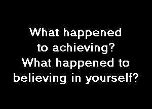 What happened
to achieving?

What happened to
believing in yourself?