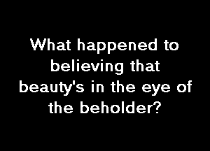 What happened to
believing that

beauty's in the eye of
the beholder?
