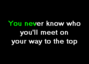 You never know who

you'll meet on
your way to the top