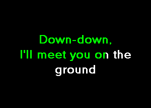 Down-down,

I'll meet you on the
ground