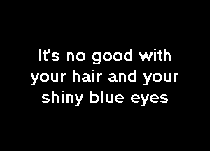 It's no good with

your hair and your
shiny blue eyes