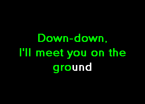 Down-down,

I'll meet you on the
ground