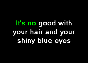 It's no good with

your hair and your
shiny blue eyes