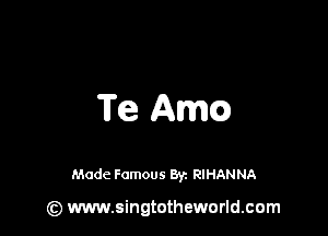 Te Amca

Made Famous 8y. RIHANNA

(z) www.singtotheworld.com