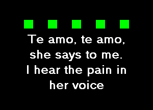 El El E El E1
Te amo, te amo,

she says to me.
I hear the pain in
her voice