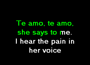 Te amo, te amo,

she says to me.
I hear the pain in
her voice