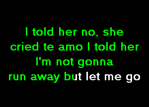 I told her no, she
cried te amo I told her

I'm not gonna
run away but let me go