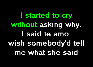 I started to cry
without asking why.

I said te amo,
wish somebody'd tell
me what she said