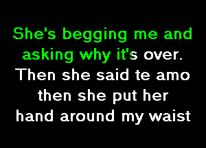 She's begging me and
asking why it's over.
Then she said te amo
then she put her
hand around my waist