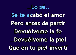 ..L0 569..

Se te acabc') el amor
Pero antes de partir
Devuaveme la fe
..Dequveme la piel

Que en tu piel inverti l