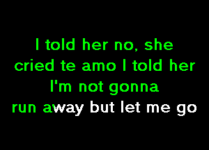 I told her no, she
cried te amo I told her

I'm not gonna
run away but let me go