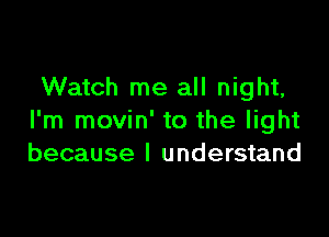 Watch me all night,

I'm movin' to the light
because I understand