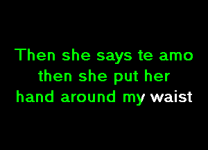 Then she says te amo

then she put her
hand around my waist