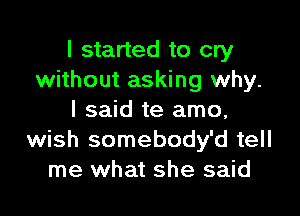 I started to cry
without asking why.

I said te amo,
wish somebody'd tell
me what she said