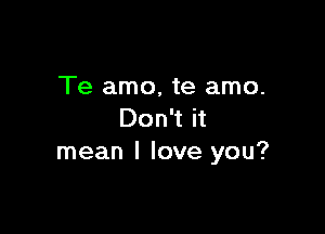 Te amo, te amo.

Don't it
mean I love you?