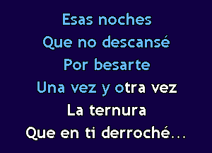 Esas noches
Que no descanw
Por besarte

Una vez y otra vez
La ternura
Que en ti derrochean