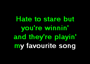 Hate to stare but
you're winnin'

and they're playin'
my favourite song