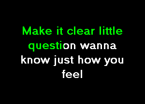 Make it clear little
question wanna

know just how you
feel