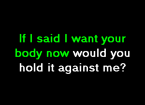 If I said I want your

body now would you
hold it against me?