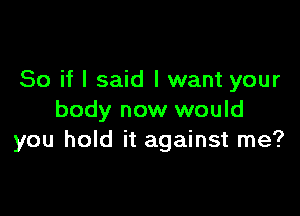 So if I said I want your

body now would
you hold it against me?