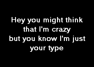 Hey you might think
that I'm crazy

but you know I'm just
your type