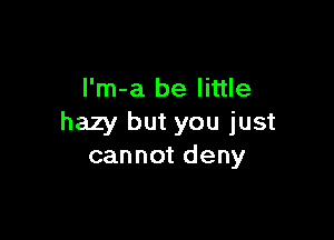 l'm-a be little

hazy but you just
cannot deny