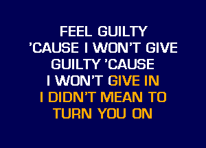 FEEL GUILTY
'CAUSE I WON'T GIVE
GUILTY 'CAUSE
I WON'T GIVE IN
I DIDNIT MEAN TO
TURN YOU ON

I