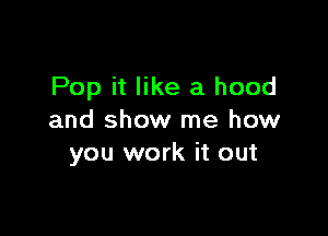 Pop it like a hood

and show me how
you work it out