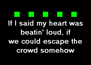 El El El El El
If I said my heart was
beatin' loud, if
we could escape the
crowd somehow