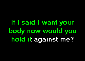 If I said I want your

body now would you
hold it against me?