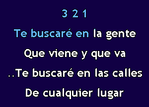 3 2 1
Te buscarc) en la gente

Que viene y que va

..Te buscam en las calles

De cualquier Iugar l