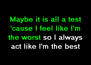 Maybe it is all a test
'cause I feel like I'm

the worst so I always
act like I'm the best