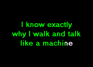 I know exactly

why I walk and talk
like a machine