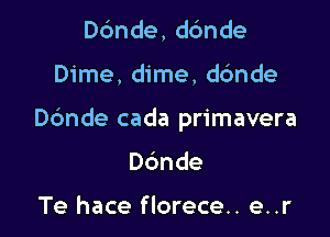 ande,d6nde

Dime, dime, d6nde

D6nde cada primavera

ande

Te hace florece.. e..r