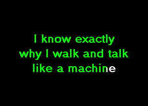 I know exactly

why I walk and talk
like a machine
