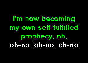 I'm now becoming
my own self-fulfilled

prophecy, oh,
oh-no, oh-no, oh-no