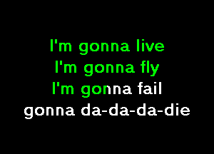 I'm gonna live
I'm gonna fly

I'm gonna fail
gonna da-da-da-die