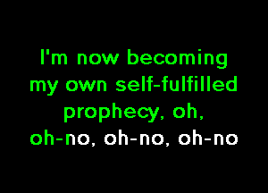 I'm now becoming
my own self-fulfilled

prophecy, oh,
oh-no, oh-no, oh-no