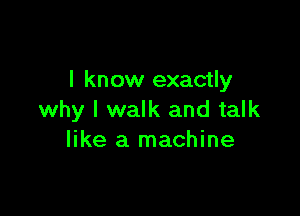 I know exactly

why I walk and talk
like a machine