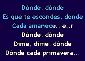 D6nde,d6nde
Es que te escondes, dc'mde
Cada amanece.. e..r
D6nde,d6nde
Dime, dime, dc'mde
Dc'mde cada primavera...