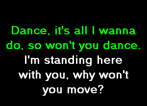 Dance, it's all I wanna
do, so won't you dance.
I'm standing here
with you, why won't
you move?