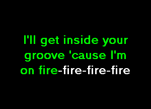 I'll get inside your

groove 'cause I'm
on fire-fire-fire-fire