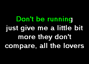 Don't be running
just give me a little bit

more they don't
compare. all the lovers