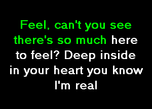 Feel, can't you see
there's so much here
to feel? Deep inside

in your heart you know
I'm real
